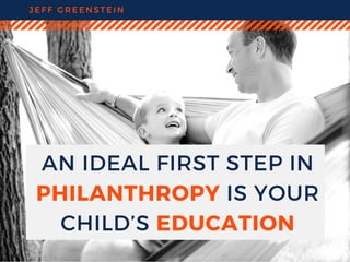 AN IDEAL FIRST STEP IN
PHILANTHROPY IS YOUR
CHILD’S EDUCATION
J E F F G R E E N S T E I N
 
