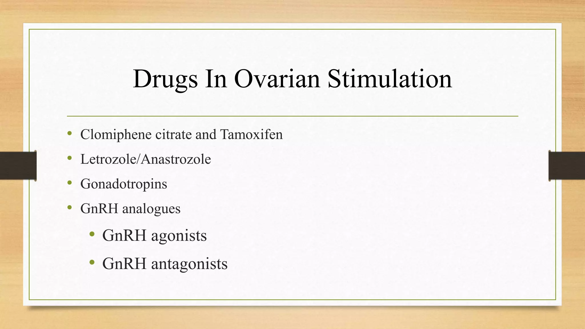 Drugs In Ovarian Stimulation
• Clomiphene citrate and Tamoxifen
• Letrozole/Anastrozole
• Gonadotropins
• GnRH analogues
• GnRH agonists
• GnRH antagonists
 