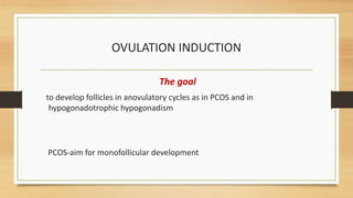 OVULATION INDUCTION
The goal
to develop follicles in anovulatory cycles as in PCOS and in
hypogonadotrophic hypogonadism
PCOS-aim for monofollicular development
 