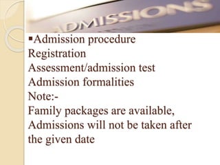 Admission procedure
Registration
Assessment/admission test
Admission formalities
Note:-
Family packages are available,
Admissions will not be taken after
the given date
 