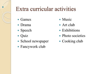 Extra curricular activities
 Games
 Drama
 Speech
 Quiz
 School newspaper
 Fancywork club
 Music
 Art club
 Exhibitions
 Photo societies
 Cooking club

 