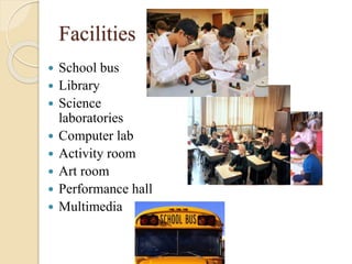Facilities
 School bus
 Library
 Science
laboratories
 Computer lab
 Activity room
 Art room
 Performance hall
 Multimedia
 