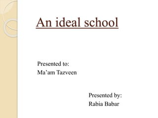 An ideal school
Presented to:
Ma’am Tazveen
Presented by:
Rabia Babar
 