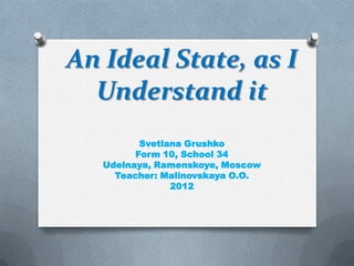 An Ideal State, as I
Understand it
Svetlana Grushko
Form 10, School 34
Udelnaya, Ramenskoye, Moscow
Teacher: Malinovskaya ...