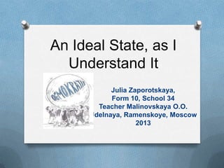 An Ideal State, as I
Understand It
Julia Zaporotskaya,
Form 10, School 34
Teacher Malinovskaya O.O.
Udelnaya, Ramenskoye, ...