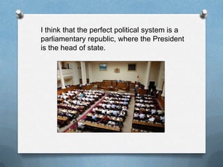 I think that the perfect political system is a
parliamentary republic, where the President
is the head of state.
 