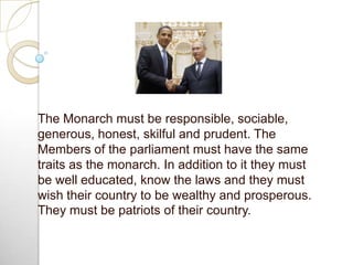 The Monarch must be responsible, sociable,
generous, honest, skilful and prudent. The
Members of the parliament must have ...