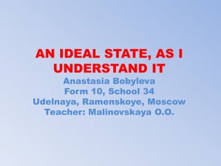 AN IDEAL STATE, AS I
UNDERSTAND IT
Anastasia Bobyleva
Form 10, School 34
Udelnaya, Ramenskoye, Moscow
Teacher: Malinovskaya O.O.
 
