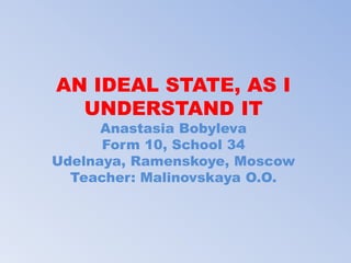 AN IDEAL STATE, AS I
UNDERSTAND IT
Anastasia Bobyleva
Form 10, School 34
Udelnaya, Ramenskoye, Moscow
Teacher: Malinovskay...