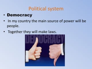 Political system
• Democracy
• In my country the main source of power will be
people.
• Together they will make laws.
 