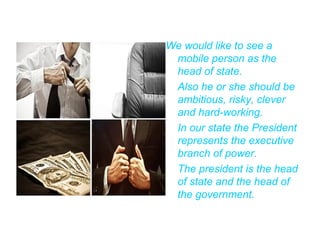 We would like to see a
mobile person as the
head of state.
Also he or she should be
ambitious, risky, clever
and hard-work...
