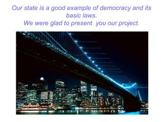 Our state is a good example of democracy and its
basic laws.
We were glad to present you our project.
 