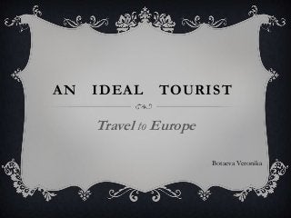 AN IDEAL TOURIST
Travel to Europe
Botaeva Veronika
 