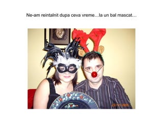 Ne-am reintalnit dupa ceva vreme…la un bal mascat… 