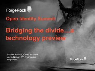Open Identity Summit
Bridging the divide…a
technology preview
Nicolas Philippe, Cloud Architect
Jamie Nelson, VP Engineering
ForgeRock
 