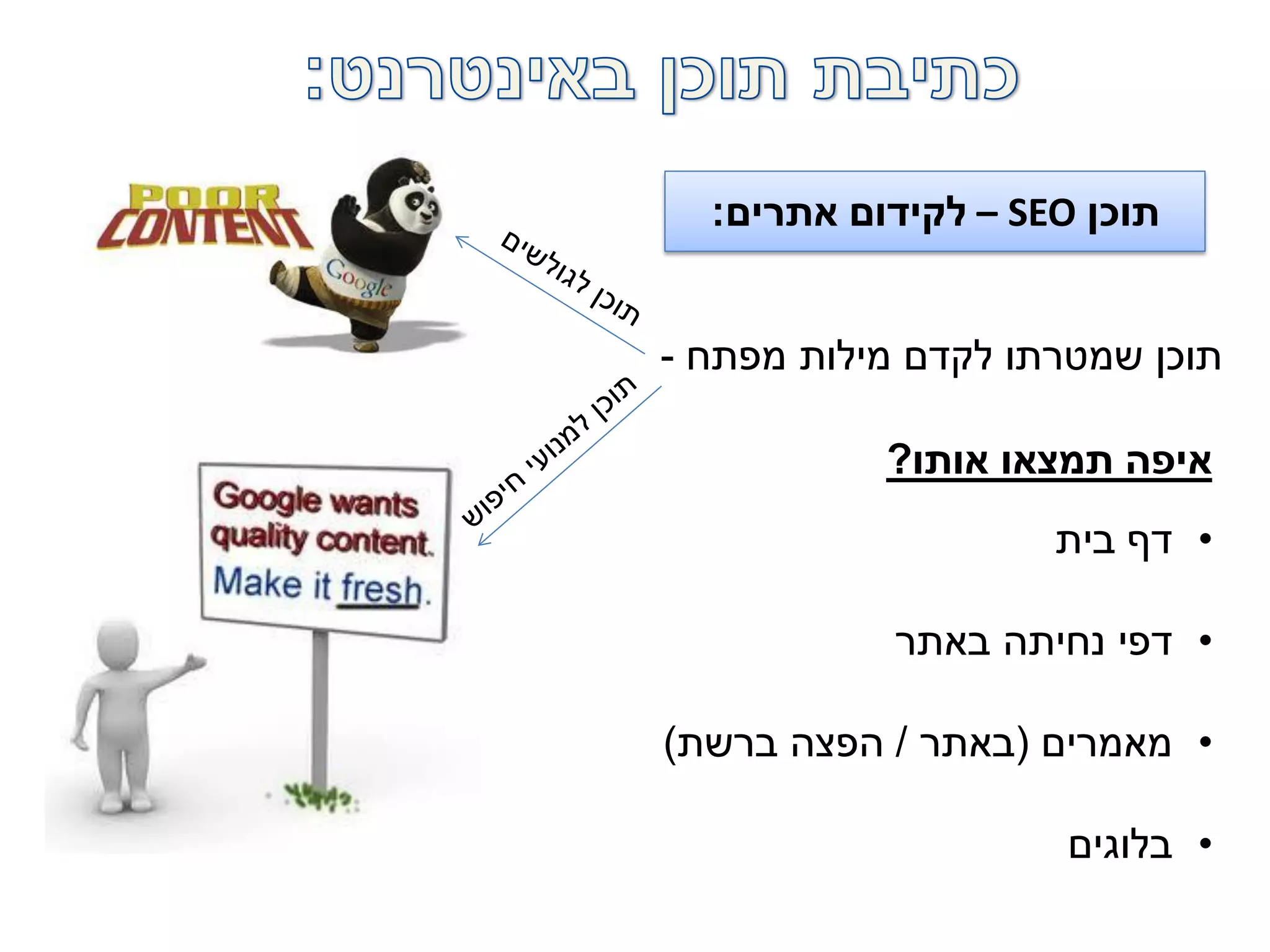 ‫תוכן‬SEO–‫אתרים‬ ‫לקידום‬:
‫מפתח‬ ‫מילות‬ ‫לקדם‬ ‫שמטרתו‬ ‫תוכן‬-
‫אותו‬ ‫תמצאו‬ ‫איפה‬?
•‫בית‬ ‫דף‬
•‫באתר‬ ‫נחיתה‬ ‫דפי‬
•‫מאמרים‬(‫באתר‬/‫ברשת‬ ‫הפצה‬)
•‫בלוגים‬
 