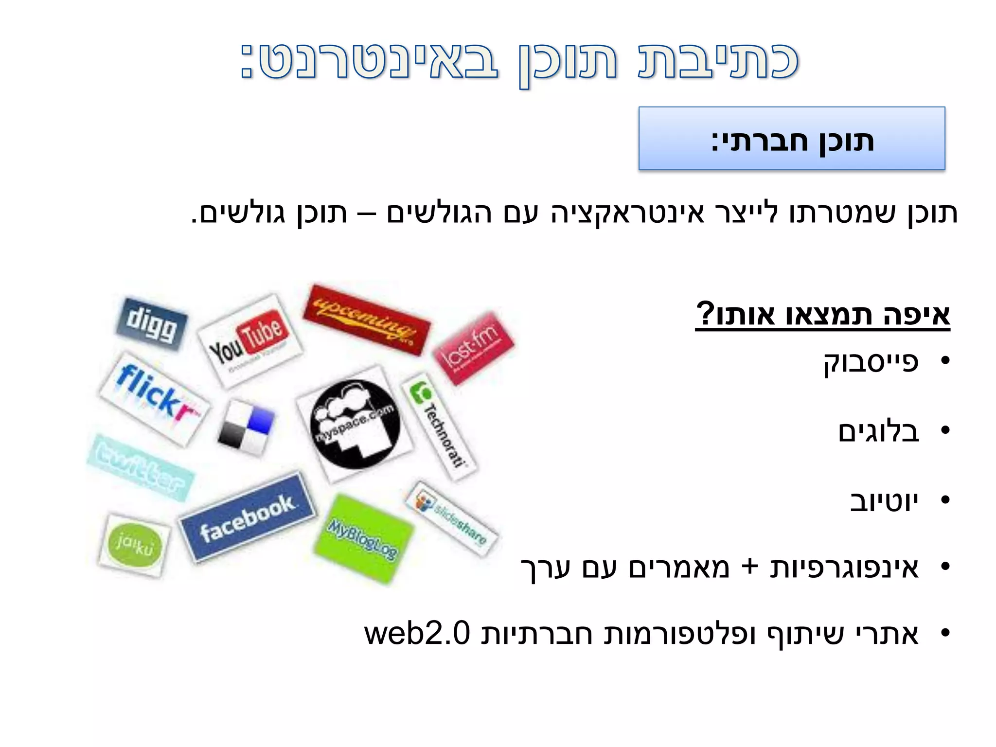 ‫חברתי‬ ‫תוכן‬:
‫הגולשים‬ ‫עם‬ ‫אינטראקציה‬ ‫לייצר‬ ‫שמטרתו‬ ‫תוכן‬–‫גולשים‬ ‫תוכן‬.
‫אותו‬ ‫תמצאו‬ ‫איפה‬?
•‫פייסבוק‬
•‫בלוגים‬
•‫יוטיוב‬
•‫אינפוגרפיות‬+‫לגולשים‬ ‫ערך‬ ‫עם‬ ‫מאמרים‬
•‫חברתיות‬ ‫ופלטפורמות‬ ‫שיתוף‬ ‫אתרי‬web2.0
 