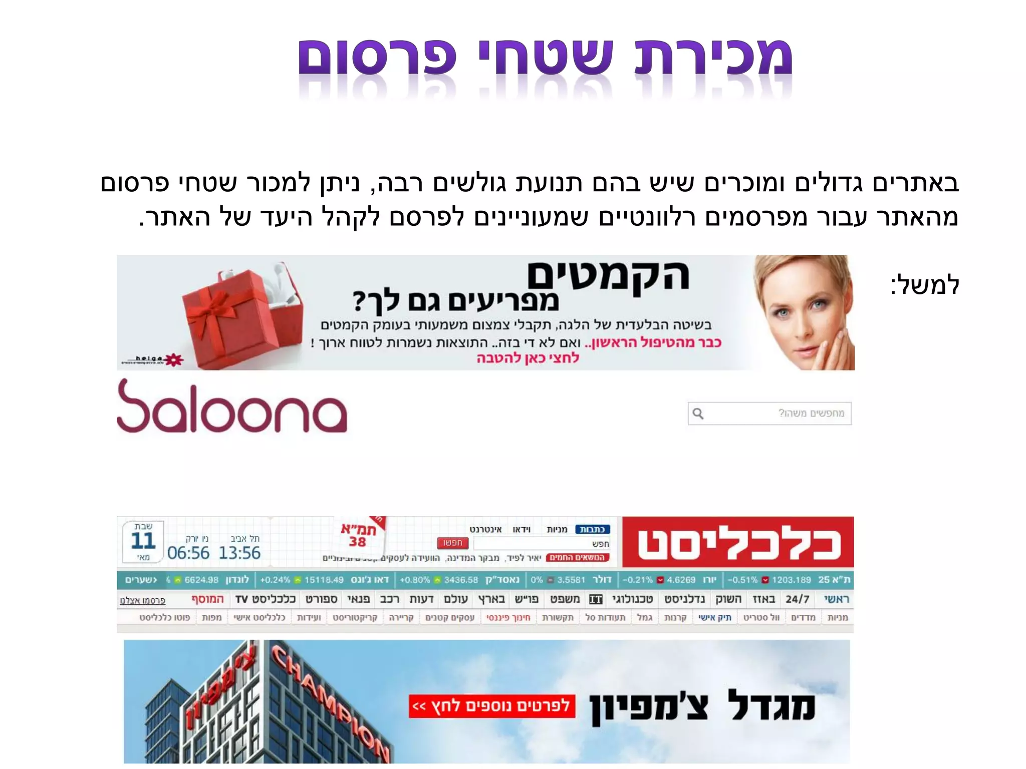 ‫רבה‬ ‫גולשים‬ ‫תנועת‬ ‫בהם‬ ‫שיש‬ ‫ומוכרים‬ ‫גדולים‬ ‫באתרים‬,‫פרסום‬ ‫שטחי‬ ‫למכור‬ ‫ניתן‬
‫האתר‬ ‫של‬ ‫היעד‬ ‫לקהל‬ ‫לפרסם‬ ‫שמעוניינים‬ ‫רלוונטיים‬ ‫מפרסמים‬ ‫עבור‬ ‫מהאתר‬.
‫למשל‬:
 