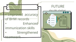 FUTURE
OUTLOOK
• Improved accuracy
of BHW records
• Enhanced
immunization skills
• Strengthened
teamwork
 
