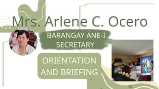 Mrs. Arlene C. Ocero
BARANGAY ANE-I
SECRETARY
ORIENTATION
AND BRIEFING
 
