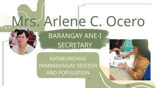 Mrs. Arlene C. Ocero
BARANGAY ANE-I
SECRETARY
KATARUNGANG
PAMBARANGAY SESSION
AND POPULATION
TALLYING
 