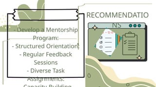 RECOMMENDATIO
NS
•
- Develop a Mentorship
Program:
- Structured Orientation:
- Regular Feedback
Sessions
- Diverse Task
Assignments:
 