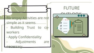 Information
Technology
|
2025 FUTURE
OUTLOOK
oh
Barangay Activities are not
simple as it seems
- Building Trust to co-
workers
- Apply Confidentiality
- Adjustments are
necessary
 