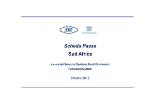 Scheda Paese
             Sud Africa

a cura del Servizio Centrale Studi Economici
             Federazione ANIE


               Ottobre 2012
 