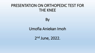 PRESENTATION ON ORTHOPEDIC TEST FOR
THE KNEE
By
Umofia Aniekan Imoh
2nd June, 2022.
 