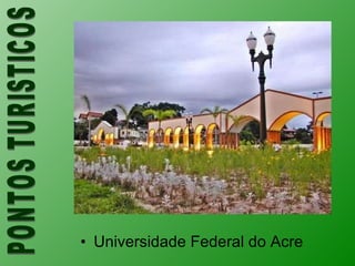 Universidade Federal do Acre PONTOS TURISTICOS 