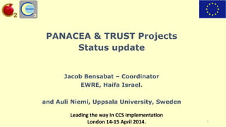 PANACEA & TRUST Projects
Status update
Jacob Bensabat – Coordinator
EWRE, Haifa Israel.
and Auli Niemi, Uppsala University, Sweden
Leading the way in CCS implementation
London 14-15 April 2014. 1
 