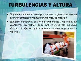 Origina sacudidas bruscas que pueden ser fuente de errores de monitorización y malfuncionamiento; además de convertir al paciente, personal acompañante y materiales en verdaderos proyectiles. Todo ello se evita con un buen sistema de fijación que mantenga sujetos a personas y material. TURBULENCIAS Y ALTURA 