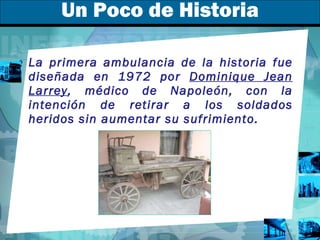 Un Poco de Historia La primera ambulancia de la historia fue diseñada en 1972 por  Dominique Jean Larrey , médico de Napoleón, con la intención de retirar a los soldados heridos sin aumentar su sufrimiento. 