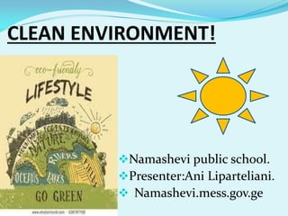 CLEAN ENVIRONMENT!
Namashevi public school.
Presenter:Ani Liparteliani.
 Namashevi.mess.gov.ge
 