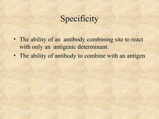 Specificity 
• The ability of an antibody combining site to react 
with only an antigenic determinant. 
• The ability of antibody to combine with an antigen 
 
