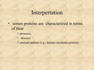 Interpertation 
• serum proteins are characterized in terms 
of their 
• presence, 
• absence 
• unusual pattern (e.g., human myeloma protein). 
 