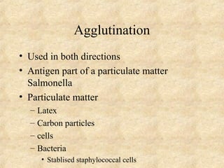Agglutination 
• Used in both directions 
• Antigen part of a particulate matter 
Salmonella 
• Particulate matter 
– Latex 
– Carbon particles 
– cells 
– Bacteria 
• Stablised staphylococcal cells 
 