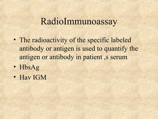 RadioImmunoassay 
• The radioactivity of the specific labeled 
antibody or antigen is used to quantify the 
antigen or antibody in patient ,s serum 
• HbsAg 
• Hav IGM 
 