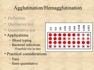 Agglutination/Hemagglutination 
• Definition 
• Qualitative test 
• Quantitative test 
• Applications 
– Blood typing 
– Bacterial infections 
–Fourfold rise in titer 
• Practical considerations 
– Easy 
– Semi-quantitative 
1/2 
1/4 
1/8 
1/16 
1/32 
1/64 
1/128 
1/256 
1/512 
 
