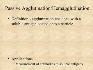 Passive Agglutination/Hemagglutination 
• Definition - agglutination test done with a 
soluble antigen coated onto a particle 
• Applications 
– Measurement of antibodies to soluble antigens 
 