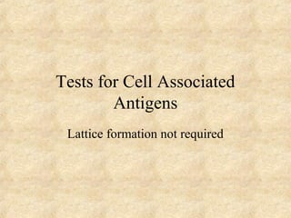 Tests for Cell Associated 
Antigens 
Lattice formation not required 
 