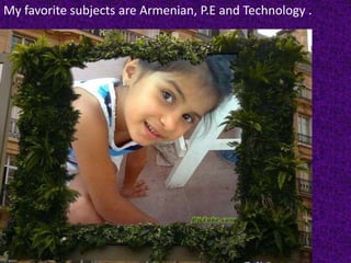 My favorite subjects are Armenian, P.E and Technology .
 