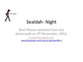 Sealdah- Night 
Best Photos selected from the 
photowalk on 9th November, 2014. 
To see all the photos visit: 
www.facebook.com/cam2o.photowalkers 
 