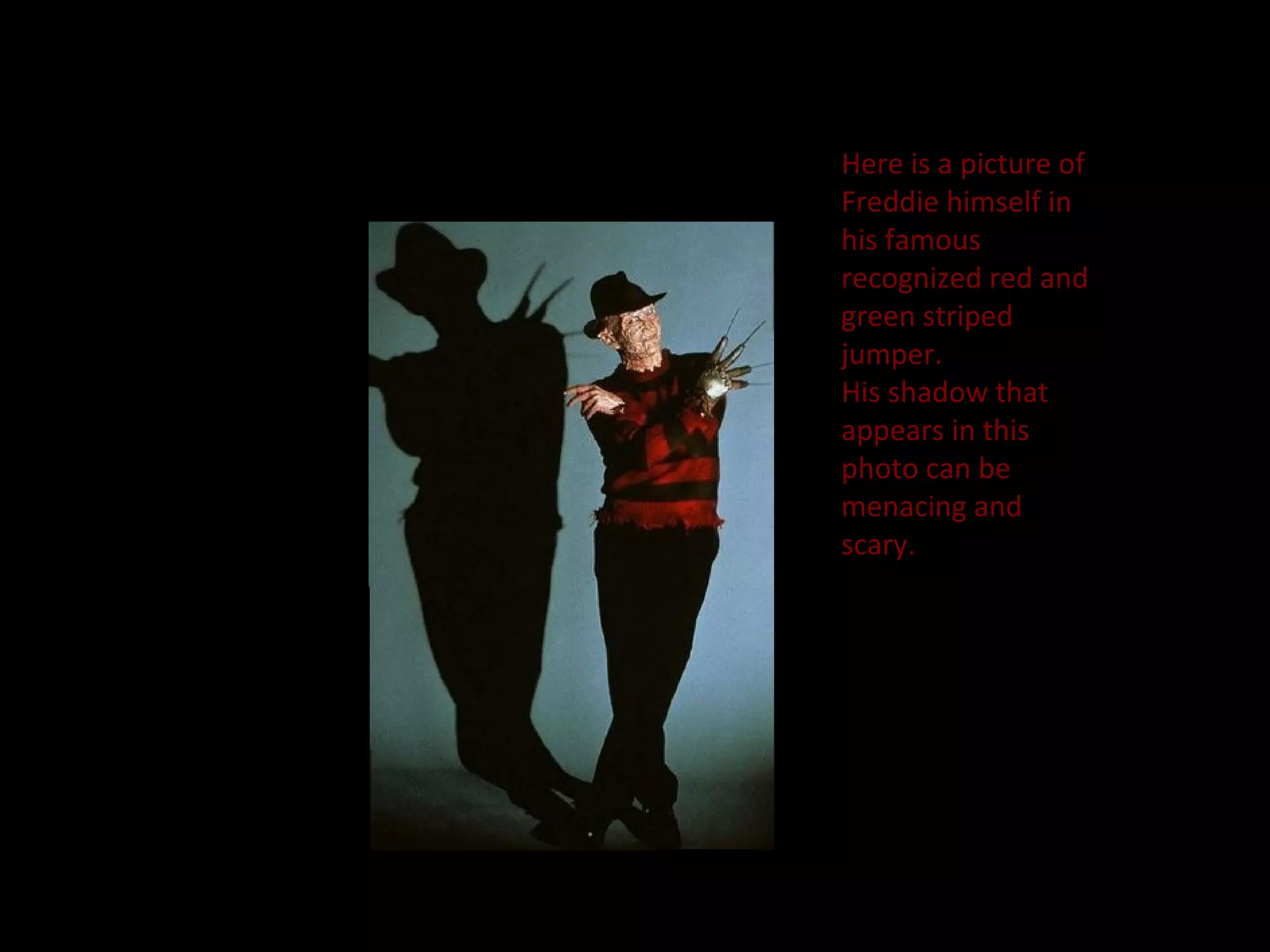 Here is a picture of
Freddie himself in
his famous
recognized red and
green striped
jumper.
His shadow that
appears in this
photo can be
menacing and
scary.
 