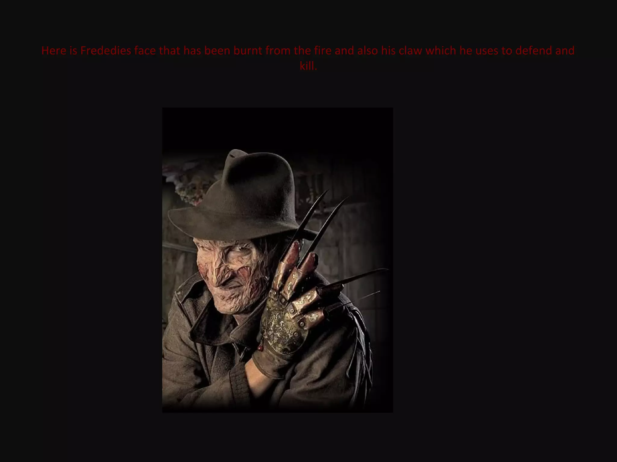Here is Frededies face that has been burnt from the fire and also his claw which he uses to defend and
kill.
 