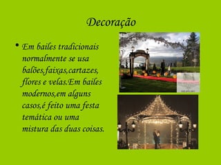 Decoração
• Em bailes tradicionais
normalmente se usa
balões,faixas,cartazes,
flores e velas.Em bailes
modernos,em alguns
casos,é feito uma festa
temática ou uma
mistura das duas coisas.
 