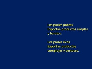 Los paises pobres
Exportan productos simples
y baratos.
Los paises ricos
Exportan productos
complejos y costosos.
 