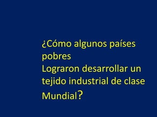 ¿Cómo algunos países
pobres
Lograron desarrollar un
tejido industrial de clase
Mundial?
 