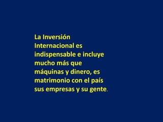 La Inversión
Internacional es
indispensable e incluye
mucho más que
máquinas y dinero, es
matrimonio con el país
sus empresas y su gente.
 