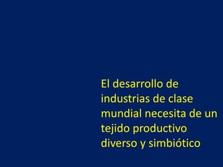 El desarrollo de
industrias de clase
mundial necesita de un
tejido productivo
diverso y simbiótico
 